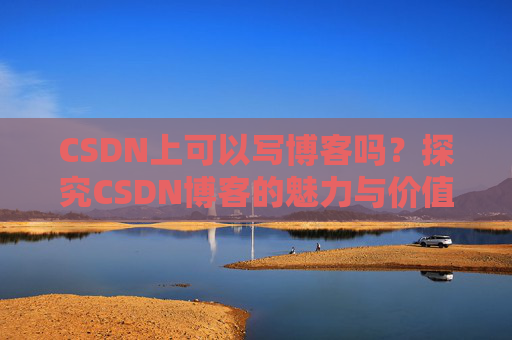 CSDN上可以写博客吗？探究CSDN博客的魅力与价值